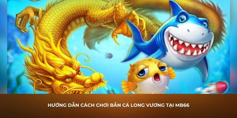 Bắn cá Long Vương là gì? Tìm hiểu những ưu điểm của bắn cá Long Vương 4 Hướng dẫn cách chơi bắn cá Long Vương tại MB66