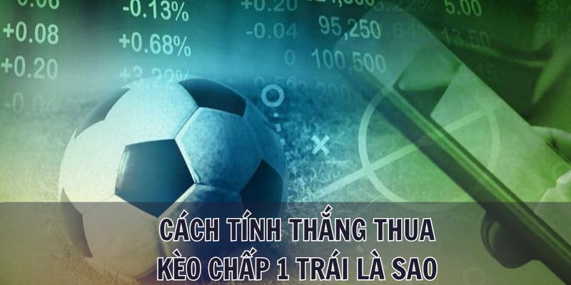 Kèo chấp 1 trái là sao? Bí kíp cá cược không thể bỏ lỡ 2 Hướng dẫn cách tính thắng thua kèo chấp 1 trái là sao cho tân thủ
