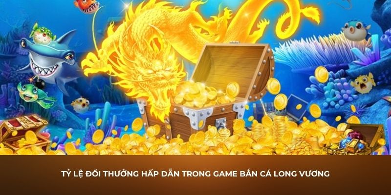 Bắn cá Long Vương là gì? Tìm hiểu những ưu điểm của bắn cá Long Vương 3 Tỷ lệ đổi thưởng hấp dẫn trong game bắn cá Long Vương