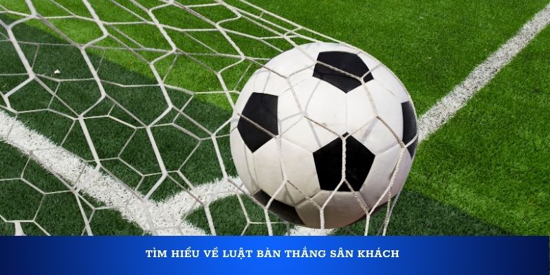 Luật bàn thắng sân khách là gì? Các hình thức được áp dụng 1 Tìm hiểu về luật bàn thắng sân khách